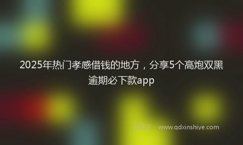2025年热门孝感借钱的地方，分享5个高炮双黑逾期必下款app