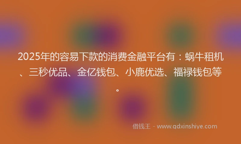 2025年的容易下款的消费金融平台有：蜗牛租机、三秒优品、金亿钱包、小鹿优选、福禄钱包等。