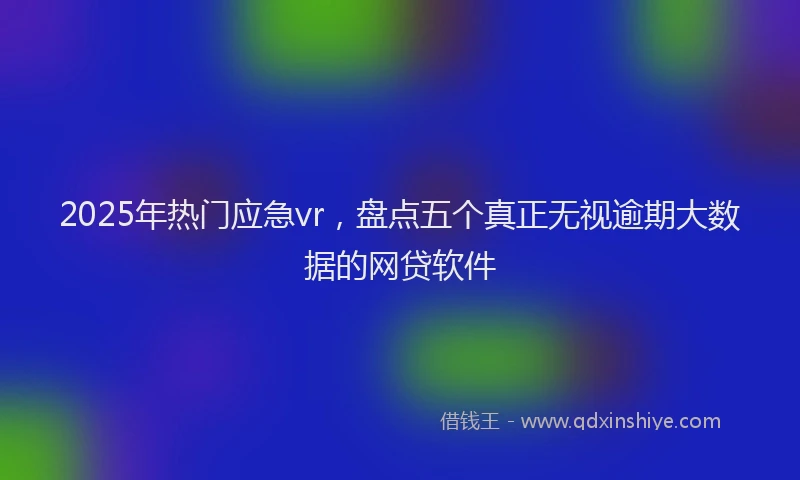 2025年热门应急vr，盘点五个真正无视逾期大数据的网贷软件