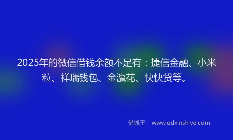 2025年的微信借钱余额不足有：捷信金融、小米粒、祥瑞钱包、金瀛花、快快贷等。