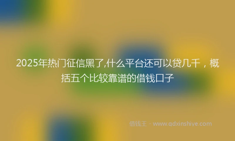 2025年热门征信黑了,什么平台还可以贷几千，概括五个比较靠谱的借钱口子