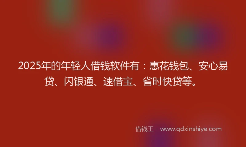 2025年的年轻人借钱软件有：惠花钱包、安心易贷、闪银通、速借宝、省时快贷等。