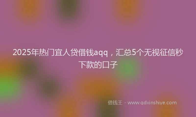 2025年热门宜人贷借钱aqq，汇总5个无视征信秒下款的口子