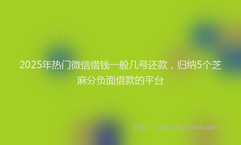 2025年热门微信借钱一般几号还款，归纳5个芝麻分负面借款的平台