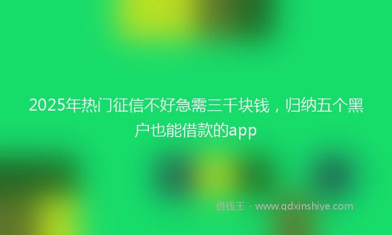 2025年热门征信不好急需三千块钱，归纳五个黑户也能借款的app