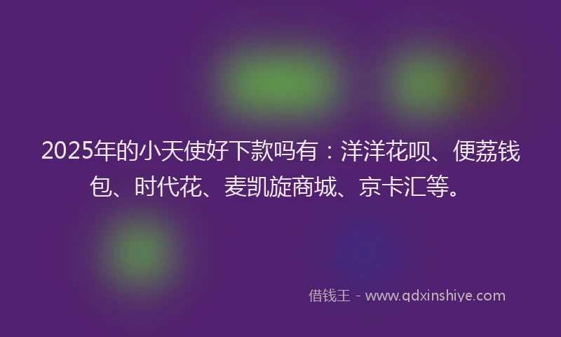 2025年的小天使好下款吗有：洋洋花呗、便荔钱包、时代花、麦凯旋商城、京卡汇等。