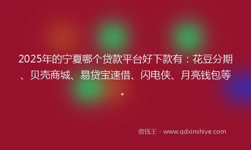 2025年的宁夏哪个贷款平台好下款有：花豆分期、贝壳商城、易贷宝速借、闪电侠、月亮钱包等。