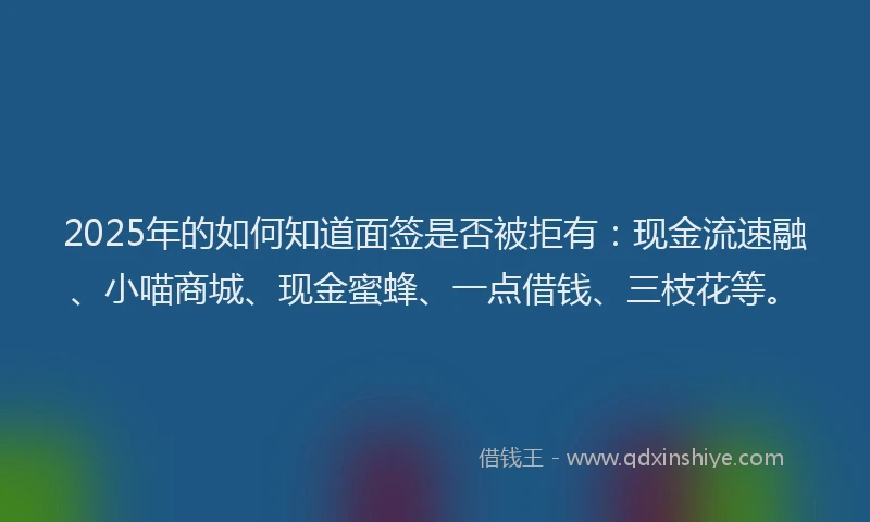 2025年的如何知道面签是否被拒有：现金流速融、小喵商城、现金蜜蜂、一点借钱、三枝花等。