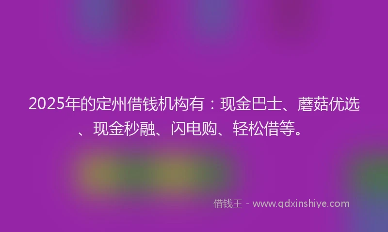 2025年的定州借钱机构有：现金巴士、蘑菇优选、现金秒融、闪电购、轻松借等。