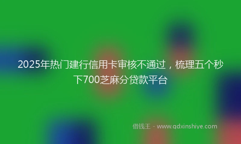 2025年热门建行信用卡审核不通过，梳理五个秒下700芝麻分贷款平台