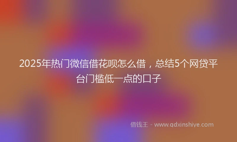 2025年热门微信借花呗怎么借，总结5个网贷平台门槛低一点的口子