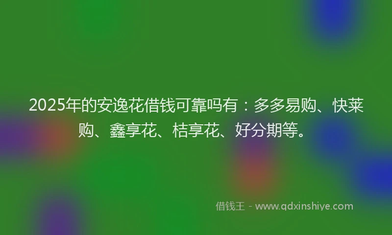 2025年的安逸花借钱可靠吗有：多多易购、快莱购、鑫享花、桔享花、好分期等。