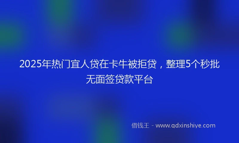 2025年热门宜人贷在卡牛被拒贷，整理5个秒批无面签贷款平台