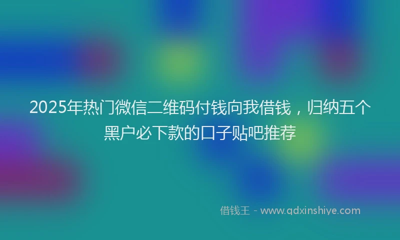 2025年热门微信二维码付钱向我借钱，归纳五个黑户必下款的口子贴吧推荐