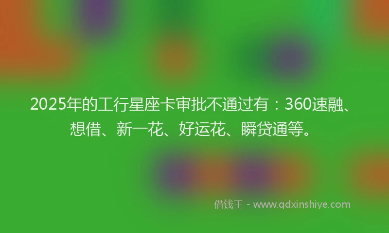 2025年的工行星座卡审批不通过有：360速融、想借、新一花、好运花、瞬贷通等。