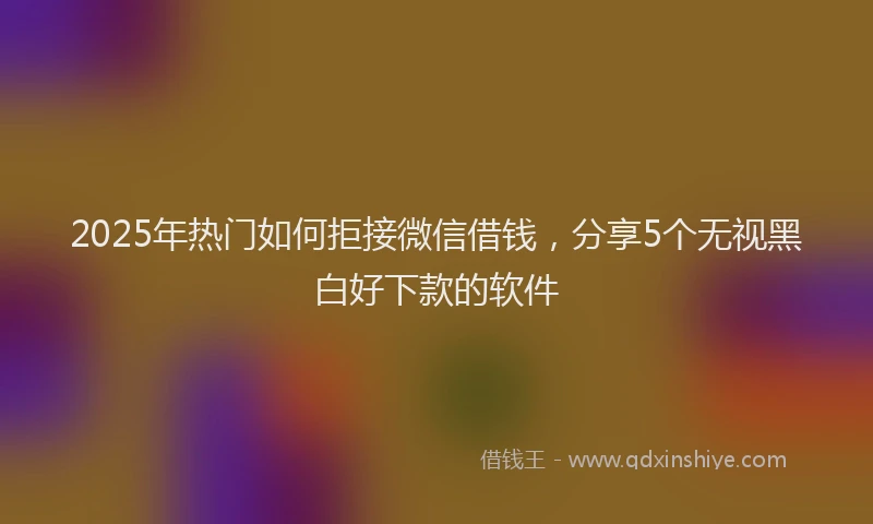 2025年热门如何拒接微信借钱，分享5个无视黑白好下款的软件