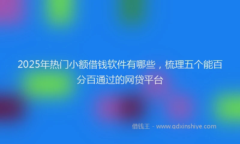 2025年热门小额借钱软件有哪些，梳理五个能百分百通过的网贷平台