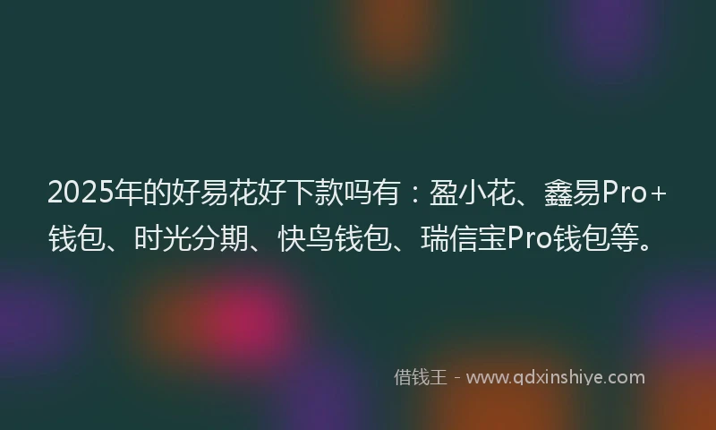 2025年的好易花好下款吗有：盈小花、鑫易Pro+钱包、时光分期、快鸟钱包、瑞信宝Pro钱包等。
