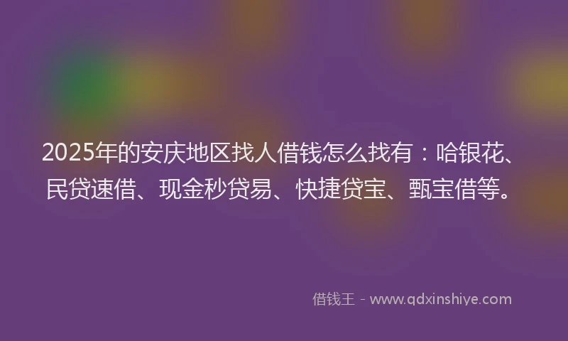 2025年的安庆地区找人借钱怎么找有：哈银花、民贷速借、现金秒贷易、快捷贷宝、甄宝借等。