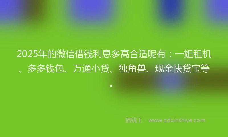 2025年的微信借钱利息多高合适呢有：一姐租机、多多钱包、万通小贷、独角兽、现金快贷宝等。