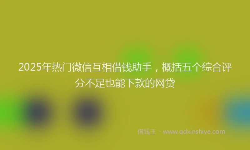 2025年热门微信互相借钱助手，概括五个综合评分不足也能下款的网贷