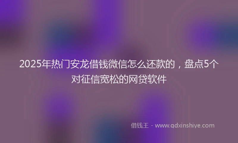 2025年热门安龙借钱微信怎么还款的，盘点5个对征信宽松的网贷软件