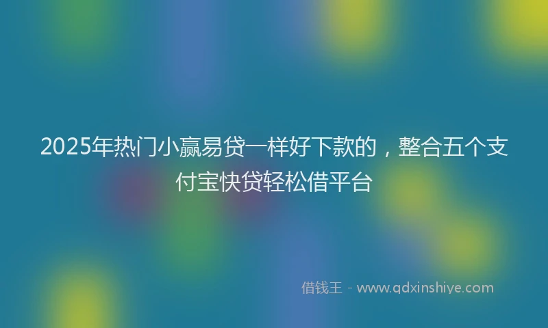 2025年热门小赢易贷一样好下款的，整合五个支付宝快贷轻松借平台