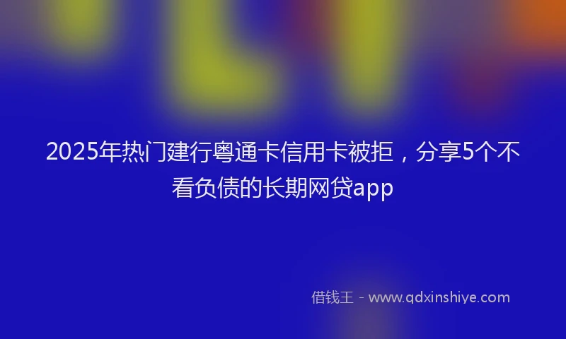 2025年热门建行粤通卡信用卡被拒，分享5个不看负债的长期网贷app