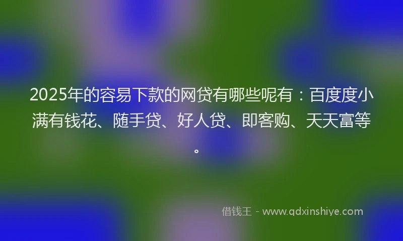 2025年的容易下款的网贷有哪些呢有：百度度小满有钱花、随手贷、好人贷、即客购、天天富等。