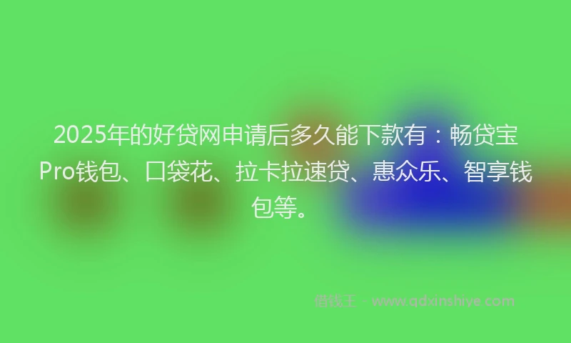 2025年的好贷网申请后多久能下款有：畅贷宝Pro钱包、口袋花、拉卡拉速贷、惠众乐、智享钱包等。