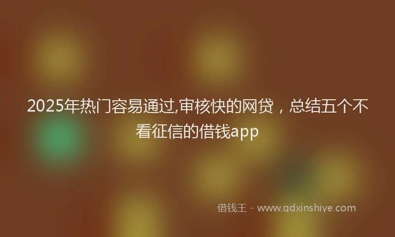 2025年热门容易通过,审核快的网贷，总结五个不看征信的借钱app
