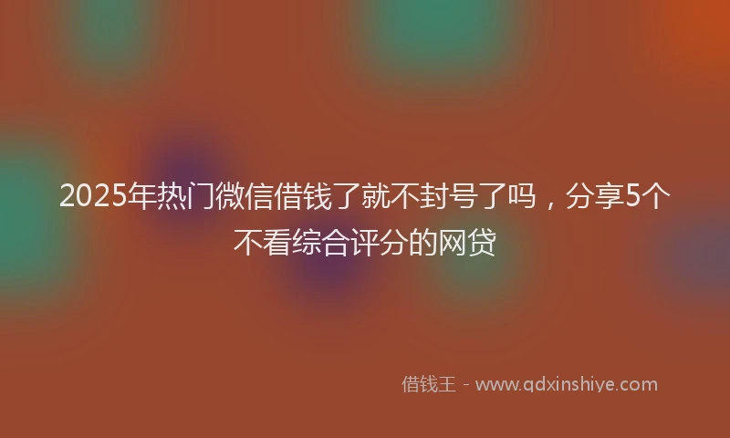2025年热门微信借钱了就不封号了吗，分享5个不看综合评分的网贷