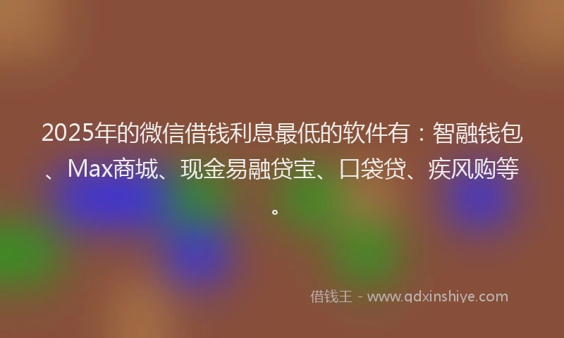 2025年的微信借钱利息最低的软件有：智融钱包、Max商城、现金易融贷宝、口袋贷、疾风购等。