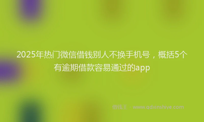 2025年热门微信借钱别人不换手机号，概括5个有逾期借款容易通过的app