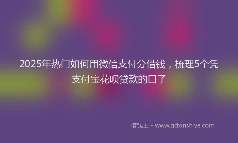 2025年热门如何用微信支付分借钱，梳理5个凭支付宝花呗贷款的口子
