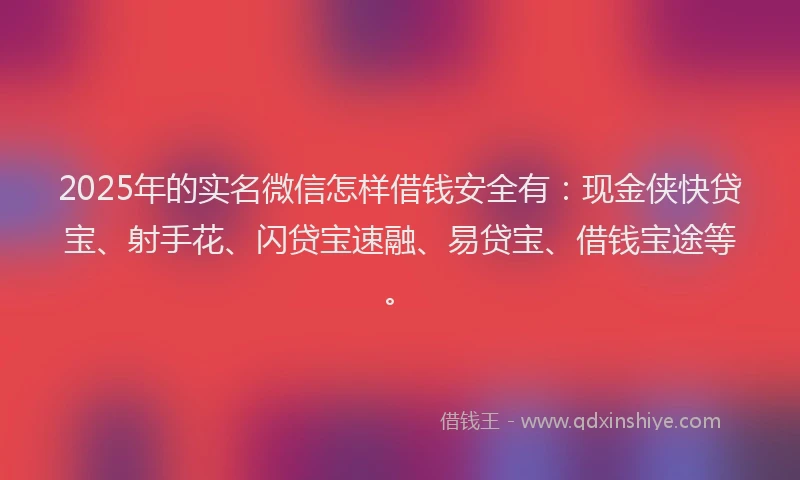 2025年的实名微信怎样借钱安全有:现金侠快贷宝、射手花、闪贷宝速融、易贷宝、借钱宝途等。