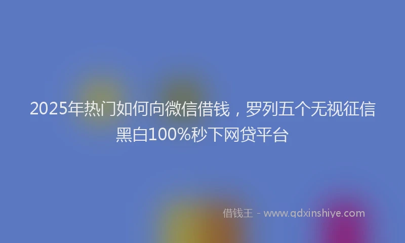2025年热门如何向微信借钱，罗列五个无视征信黑白100%秒下网贷平台