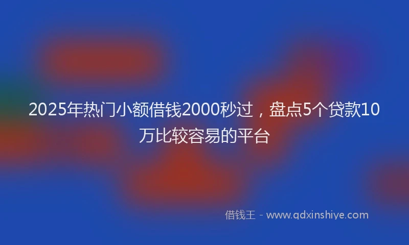 2025年热门小额借钱2000秒过，盘点5个贷款10万比较容易的平台