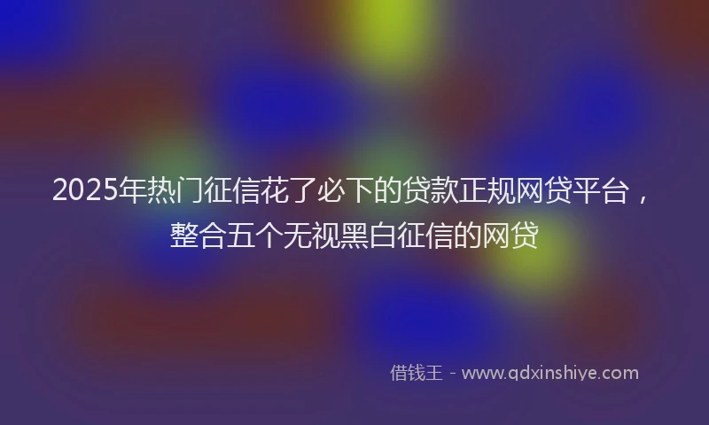 2025年热门征信花了必下的贷款正规网贷平台，整合五个无视黑白征信的网贷