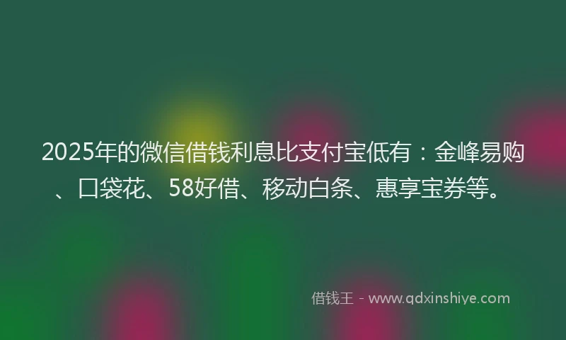 2025年的微信借钱利息比支付宝低有：金峰易购、口袋花、58好借、移动白条、惠享宝券等。