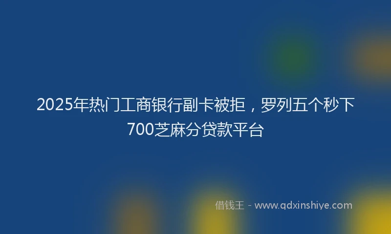 2025年热门工商银行副卡被拒，罗列五个秒下700芝麻分贷款平台