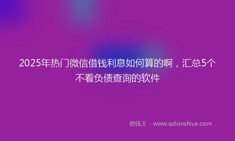 2025年热门微信借钱利息如何算的啊，汇总5个不看负债查询的软件