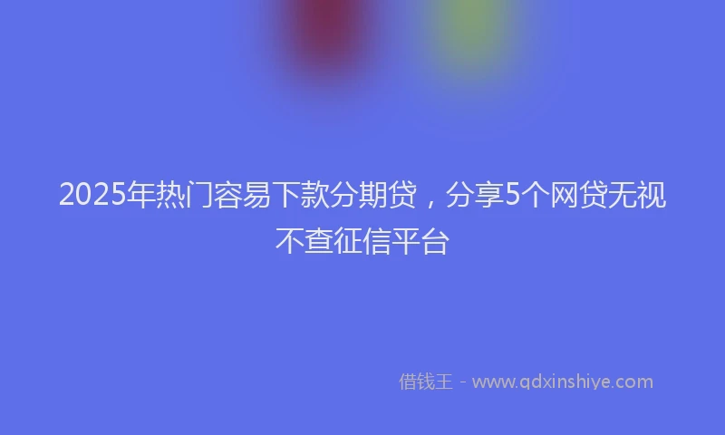 2025年热门容易下款分期贷，分享5个网贷无视不查征信平台