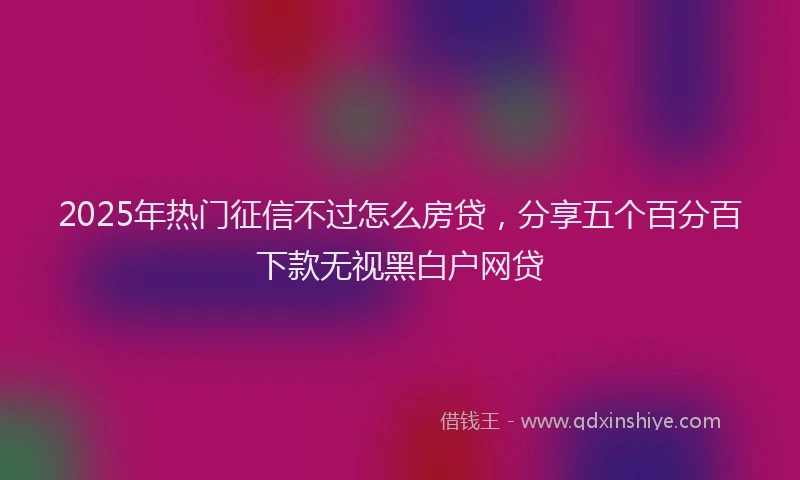 2025年热门征信不过怎么房贷，分享五个百分百下款无视黑白户网贷