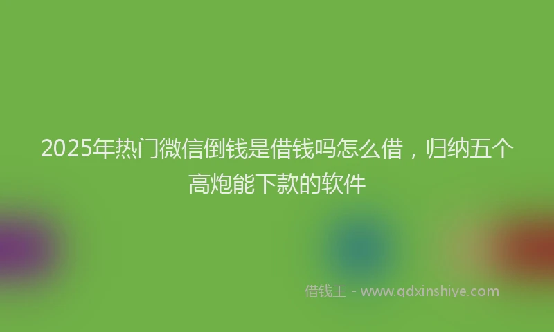 2025年热门微信倒钱是借钱吗怎么借，归纳五个高炮能下款的软件