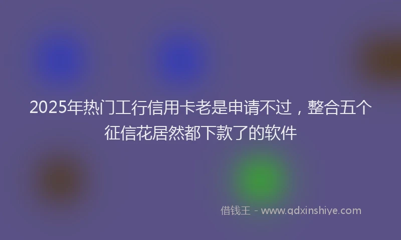 2025年热门工行信用卡老是申请不过，整合五个征信花居然都下款了的软件