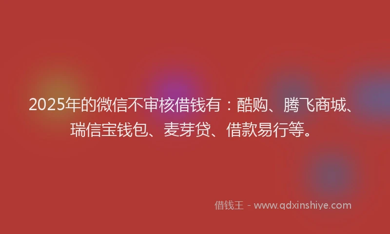 2025年的微信不审核借钱有：酷购、腾飞商城、瑞信宝钱包、麦芽贷、借款易行等。