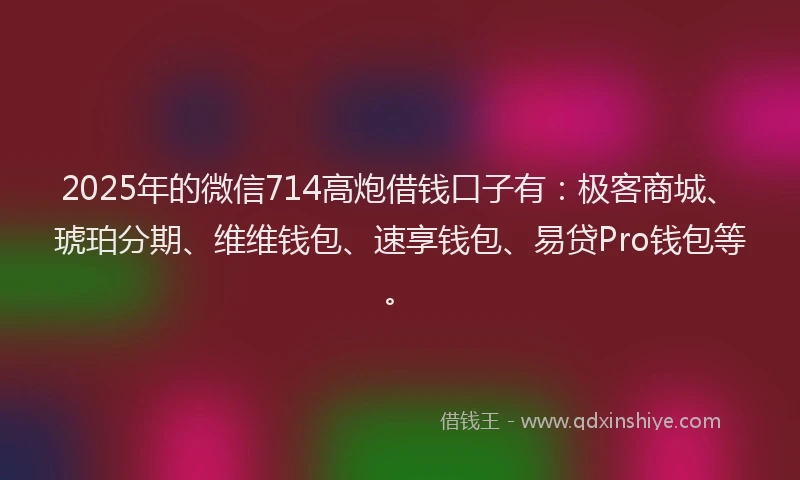 2025年的微信714高炮借钱口子有：极客商城、琥珀分期、维维钱包、速享钱包、易贷Pro钱包等。