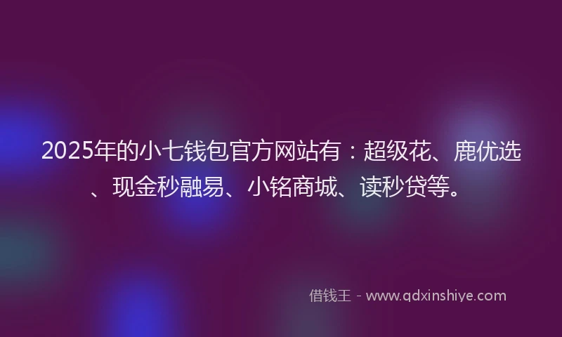 2025年的小七钱包官方网站有：超级花、鹿优选、现金秒融易、小铭商城、读秒贷等。