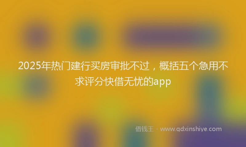 2025年热门建行买房审批不过，概括五个急用不求评分快借无忧的app